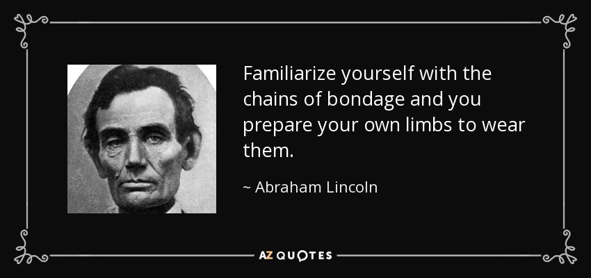 Familiarize yourself with the chains of bondage and you prepare your own limbs to wear them. - Abraham Lincoln
