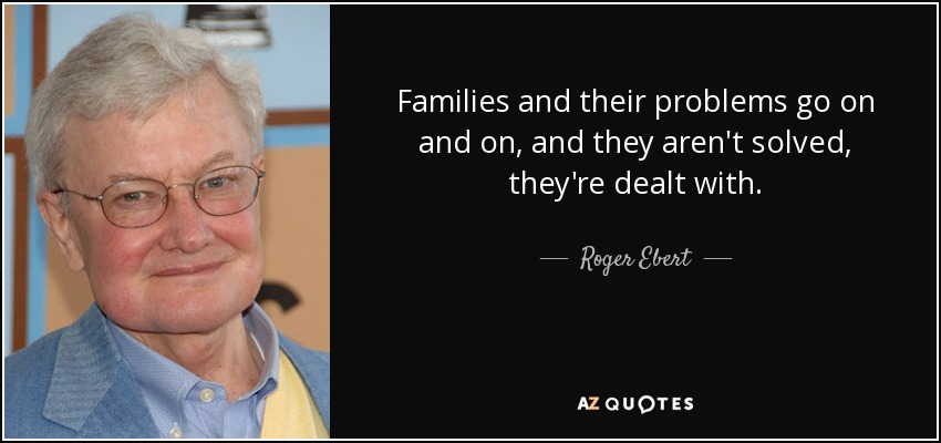 Families and their problems go on and on, and they aren't solved, they're dealt with. - Roger Ebert