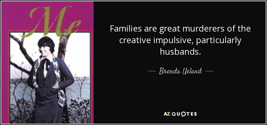 Families are great murderers of the creative impulsive, particularly husbands. - Brenda Ueland