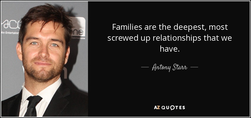 Families are the deepest, most screwed up relationships that we have. - Antony Starr
