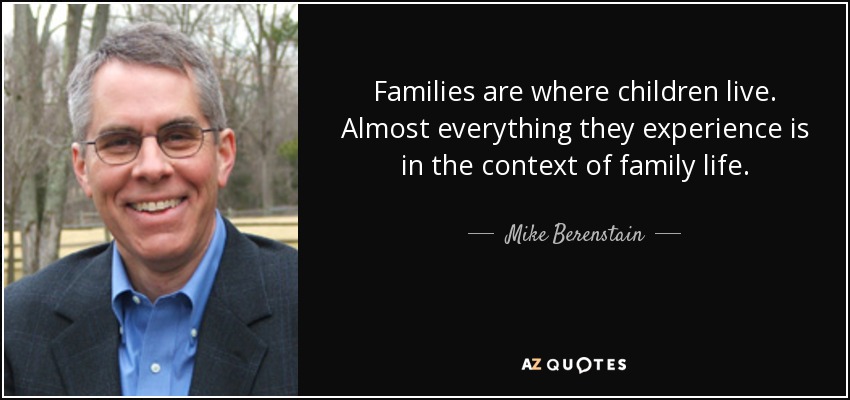 Families are where children live. Almost everything they experience is in the context of family life. - Mike Berenstain