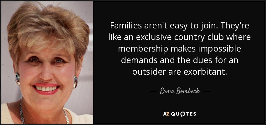 Families aren't easy to join. They're like an exclusive country club where membership makes impossible demands and the dues for an outsider are exorbitant. - Erma Bombeck