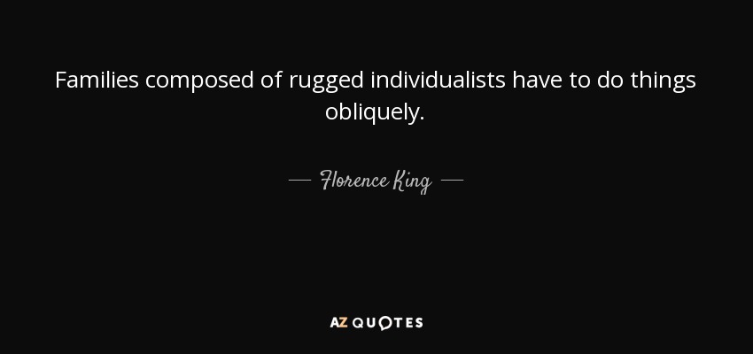 Families composed of rugged individualists have to do things obliquely. - Florence King