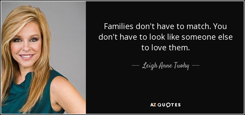 Families don't have to match. You don't have to look like someone else to love them. - Leigh Anne Tuohy