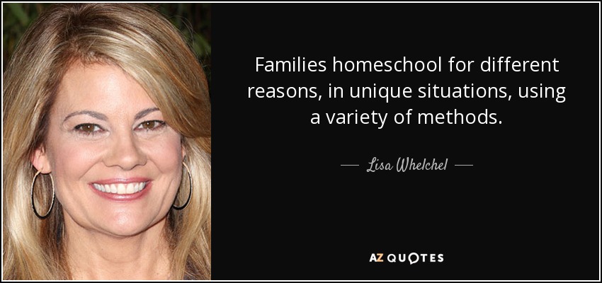 Families homeschool for different reasons, in unique situations, using a variety of methods. - Lisa Whelchel