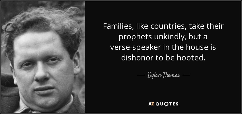 Families, like countries, take their prophets unkindly, but a verse-speaker in the house is dishonor to be hooted. - Dylan Thomas
