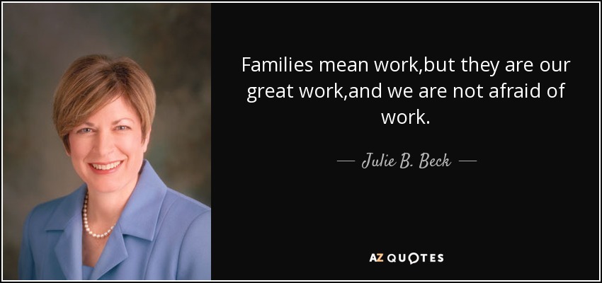 Families mean work,but they are our great work,and we are not afraid of work. - Julie B. Beck