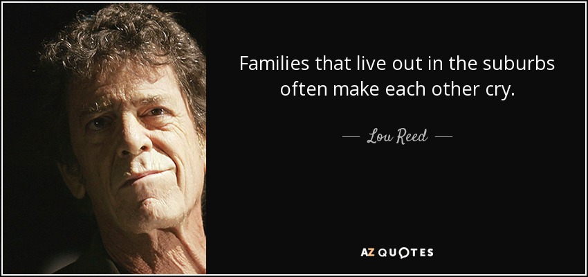 Families that live out in the suburbs often make each other cry. - Lou Reed