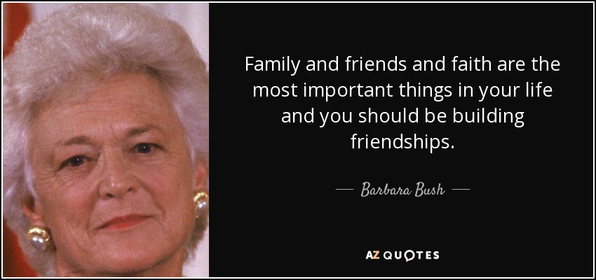 Family and friends and faith are the most important things in your life and you should be building friendships. - Barbara Bush