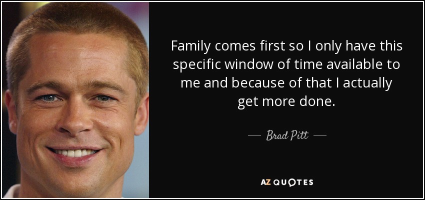Family comes first so I only have this specific window of time available to me and because of that I actually get more done. - Brad Pitt