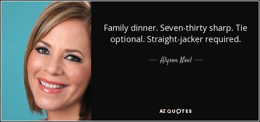 Family dinner. Seven-thirty sharp. Tie optional. Straight-jacker required. - Alyson Noel