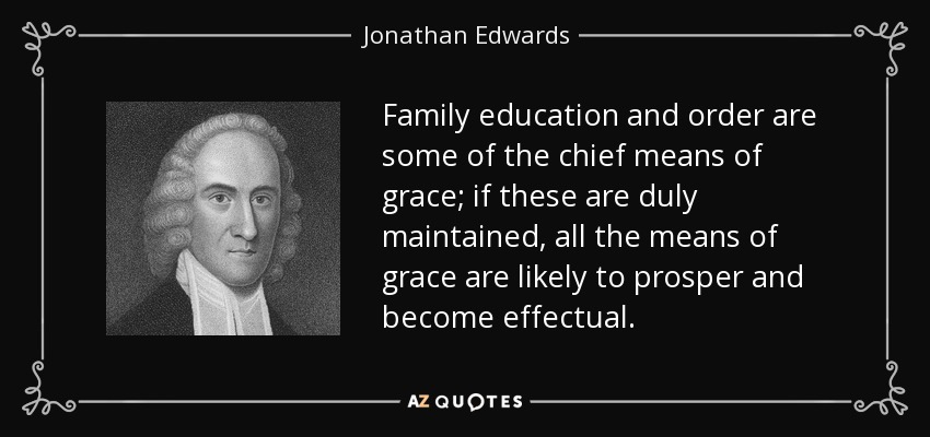 Family education and order are some of the chief means of grace; if these are duly maintained, all the means of grace are likely to prosper and become effectual. - Jonathan Edwards