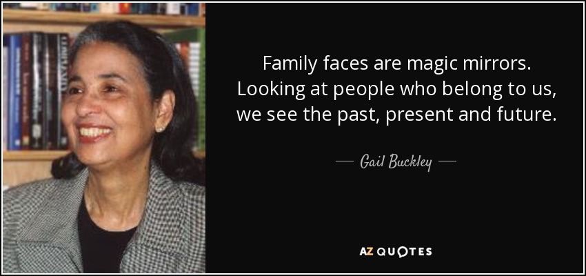 Family faces are magic mirrors. Looking at people who belong to us, we see the past, present and future. - Gail Buckley