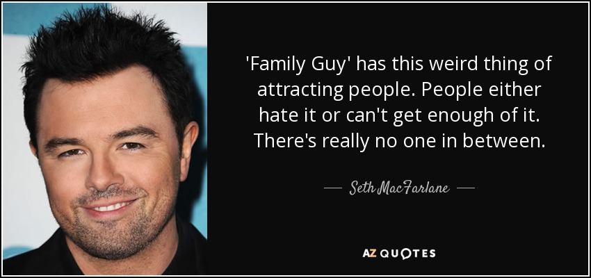 'Family Guy' has this weird thing of attracting people. People either hate it or can't get enough of it. There's really no one in between. - Seth MacFarlane
