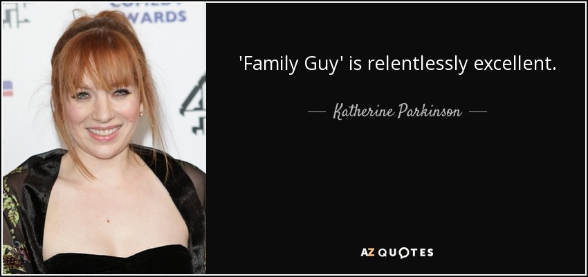 'Family Guy' is relentlessly excellent. - Katherine Parkinson