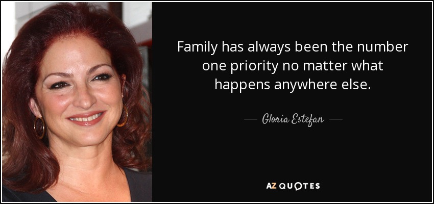 Family has always been the number one priority no matter what happens anywhere else. - Gloria Estefan