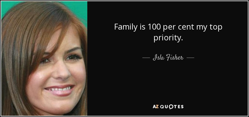 Family is 100 per cent my top priority. - Isla Fisher