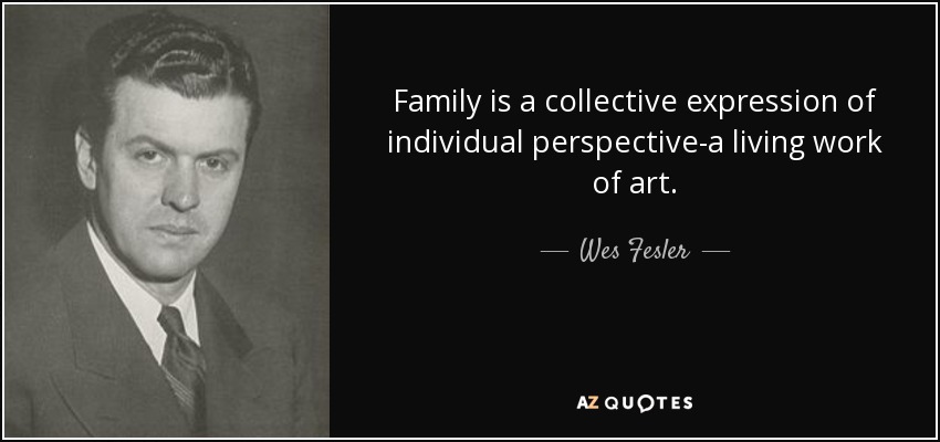 Family is a collective expression of individual perspective-a living work of art. - Wes Fesler