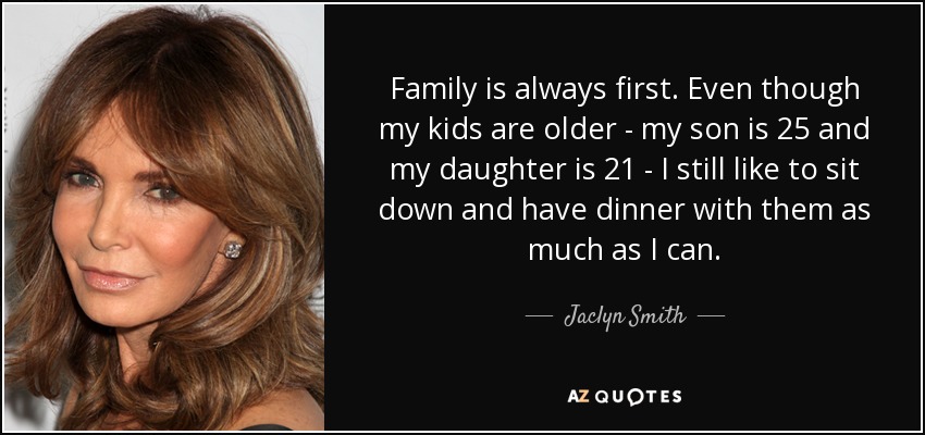 Family is always first. Even though my kids are older - my son is 25 and my daughter is 21 - I still like to sit down and have dinner with them as much as I can. - Jaclyn Smith