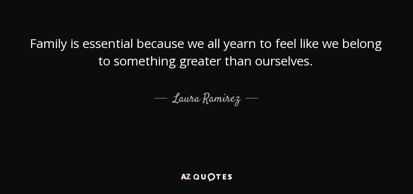 Family is essential because we all yearn to feel like we belong to something greater than ourselves. - Laura Ramirez