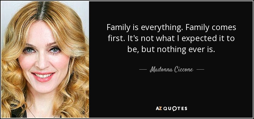 Family is everything. Family comes first. It's not what I expected it to be, but nothing ever is. - Madonna Ciccone