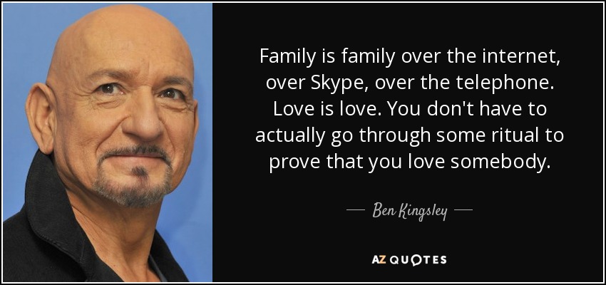 Family is family over the internet, over Skype, over the telephone. Love is love. You don't have to actually go through some ritual to prove that you love somebody. - Ben Kingsley