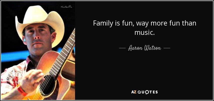 Family is fun, way more fun than music. - Aaron Watson