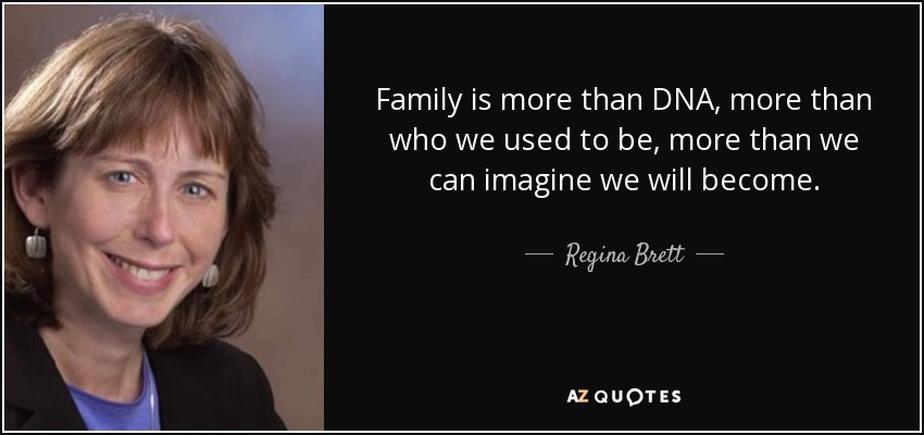 Family is more than DNA, more than who we used to be, more than we can imagine we will become. - Regina Brett