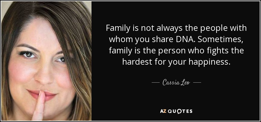 Family is not always the people with whom you share DNA. Sometimes, family is the person who fights the hardest for your happiness. - Cassia Leo
