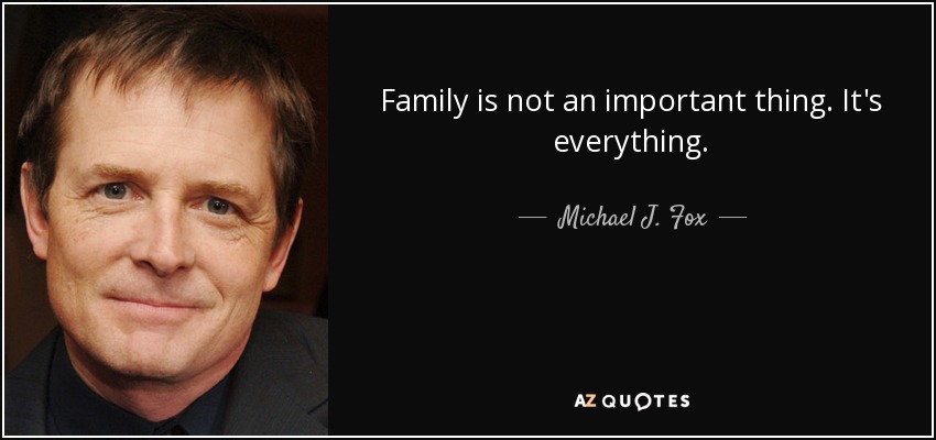 Family is not an important thing. It's everything. - Michael J. Fox