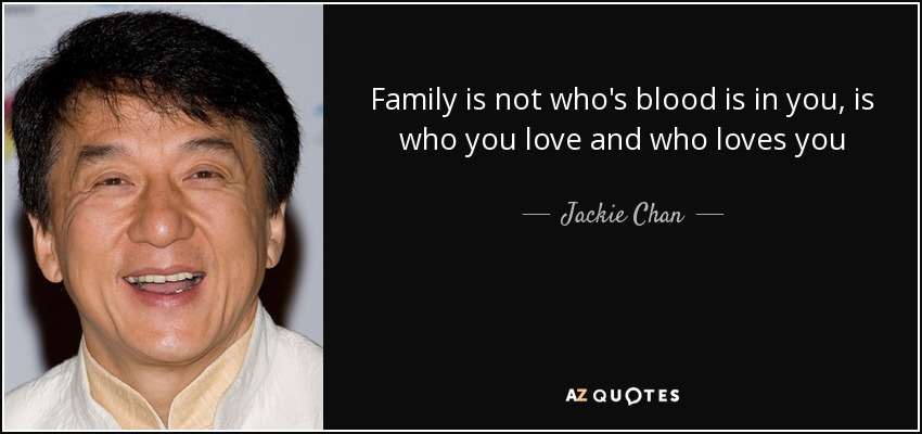 Family is not who's blood is in you, is who you love and who loves you - Jackie Chan