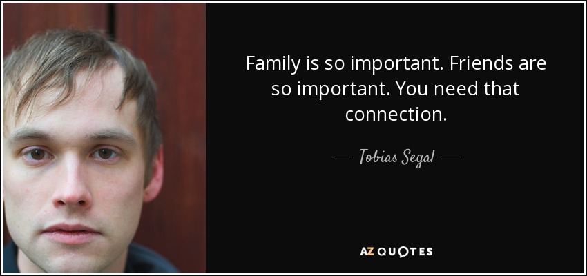 Family is so important. Friends are so important. You need that connection. - Tobias Segal