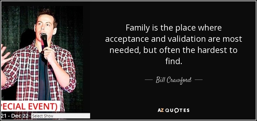 Family is the place where acceptance and validation are most needed, but often the hardest to find. - Bill Crawford