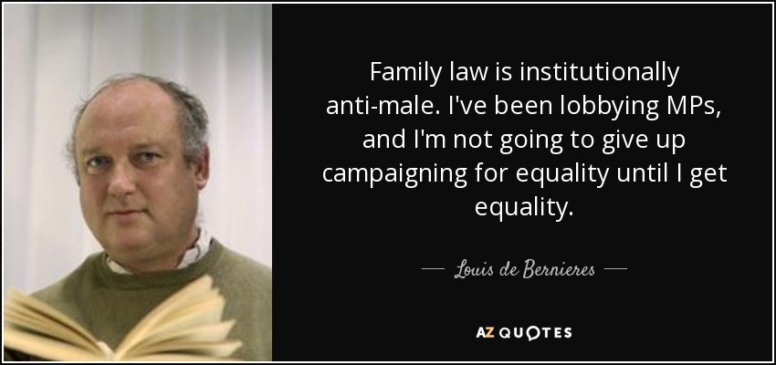 Family law is institutionally anti-male. I've been lobbying MPs, and I'm not going to give up campaigning for equality until I get equality. - Louis de Bernieres