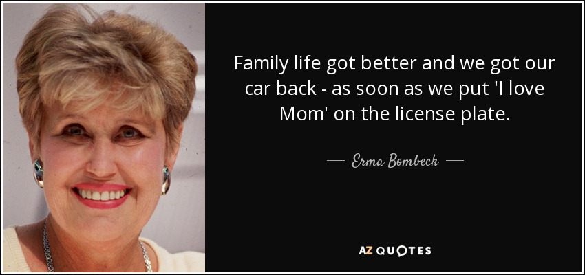 Family life got better and we got our car back - as soon as we put 'I love Mom' on the license plate. - Erma Bombeck