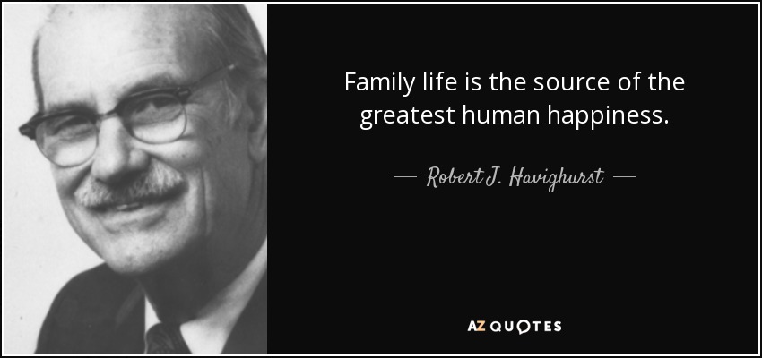 Family life is the source of the greatest human happiness. - Robert J. Havighurst