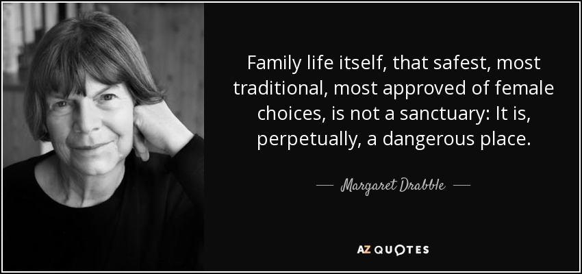 Family life itself, that safest, most traditional, most approved of female choices, is not a sanctuary: It is, perpetually, a dangerous place. - Margaret Drabble