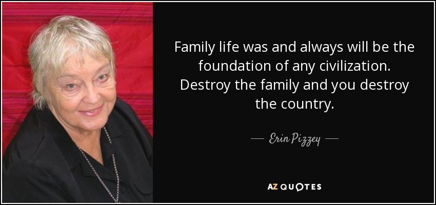 Family life was and always will be the foundation of any civilization. Destroy the family and you destroy the country. - Erin Pizzey
