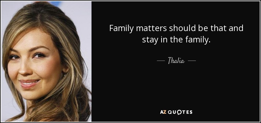Family matters should be that and stay in the family. - Thalia