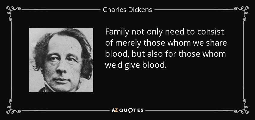 Family not only need to consist of merely those whom we share blood, but also for those whom we'd give blood. - Charles Dickens