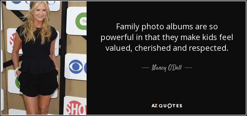 Family photo albums are so powerful in that they make kids feel valued, cherished and respected. - Nancy O'Dell
