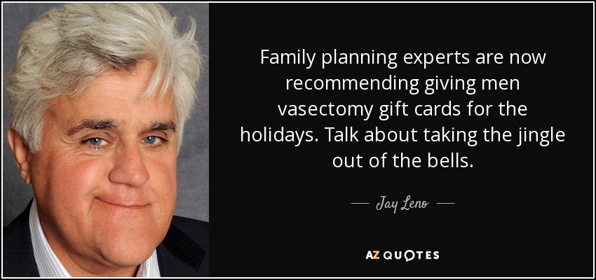Family planning experts are now recommending giving men vasectomy gift cards for the holidays. Talk about taking the jingle out of the bells. - Jay Leno