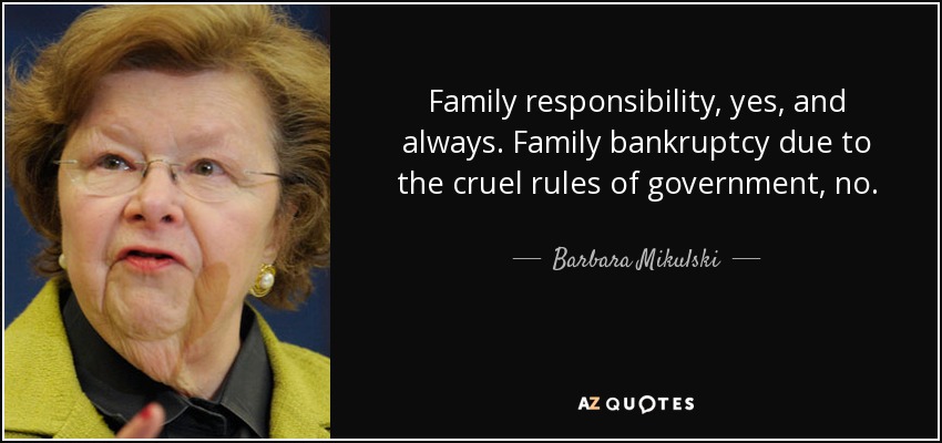 Family responsibility, yes, and always. Family bankruptcy due to the cruel rules of government, no. - Barbara Mikulski
