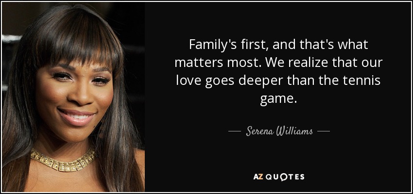 Family's first, and that's what matters most. We realize that our love goes deeper than the tennis game. - Serena Williams