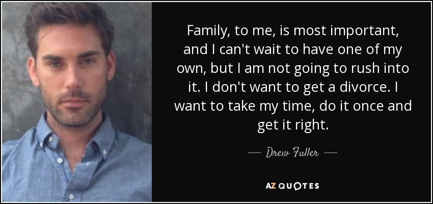 Family, to me, is most important, and I can't wait to have one of my own, but I am not going to rush into it. I don't want to get a divorce. I want to take my time, do it once and get it right. - Drew Fuller