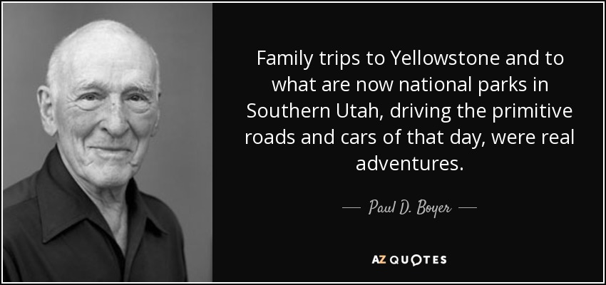 Family trips to Yellowstone and to what are now national parks in Southern Utah, driving the primitive roads and cars of that day, were real adventures. - Paul D. Boyer