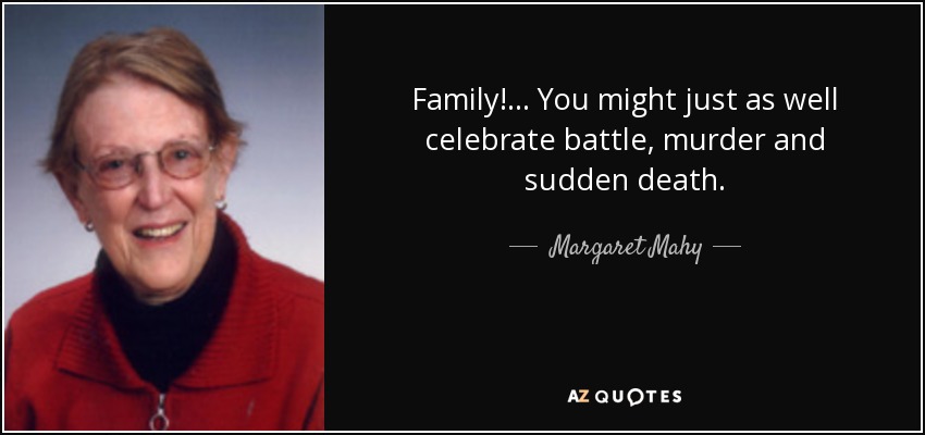 Family!... You might just as well celebrate battle, murder and sudden death. - Margaret Mahy