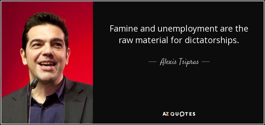 Famine and unemployment are the raw material for dictatorships. - Alexis Tsipras