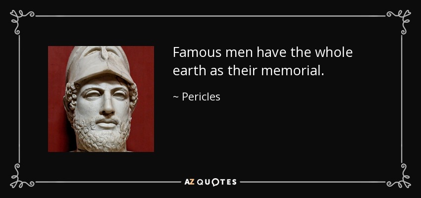 Famous men have the whole earth as their memorial. - Pericles