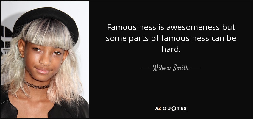 Famous-ness is awesomeness but some parts of famous-ness can be hard. - Willow Smith